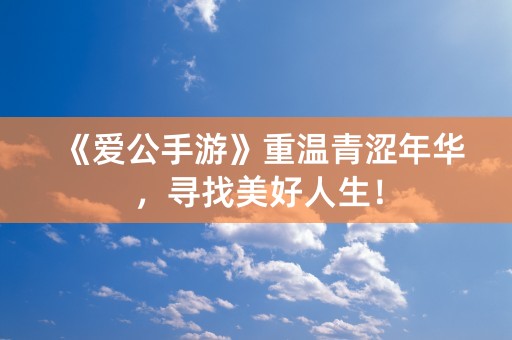 《爱公手游》重温青涩年华，寻找美好人生！