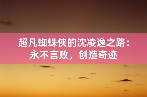 超凡蜘蛛侠的沈凌逸之路：永不言败，创造奇迹