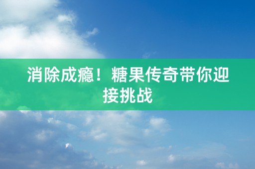 消除成瘾！糖果传奇带你迎接挑战