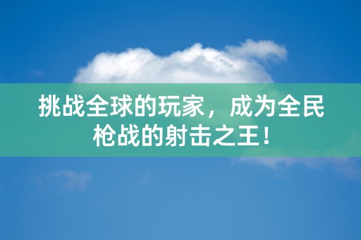 挑战全球的玩家，成为全民枪战的射击之王！