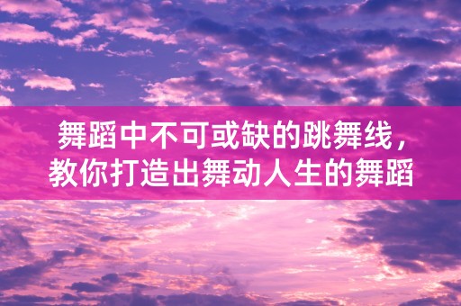 舞蹈中不可或缺的跳舞线，教你打造出舞动人生的舞蹈风景线。1如何在部落冲突中保护你的村庄？