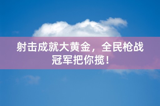 射击成就大黄金，全民枪战冠军把你揽！