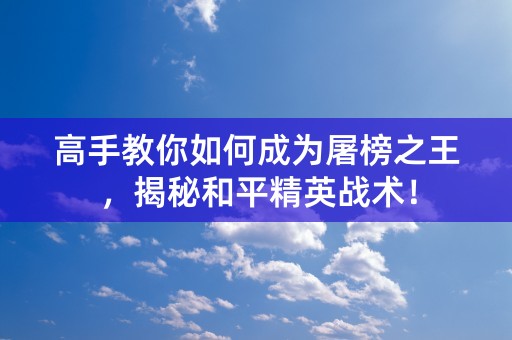 高手教你如何成为屠榜之王，揭秘和平精英战术！