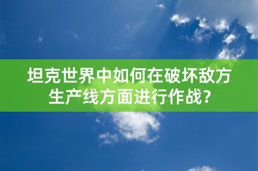 坦克世界中如何在破坏敌方生产线方面进行作战？