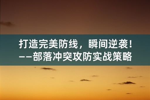 打造完美防线，瞬间逆袭！——部落冲突攻防实战策略分析