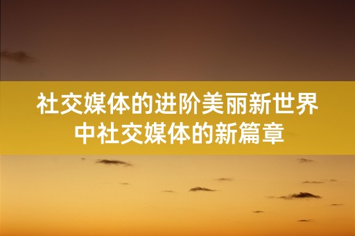 社交媒体的进阶美丽新世界中社交媒体的新篇章