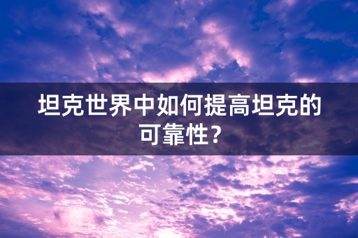 坦克世界中如何提高坦克的可靠性？