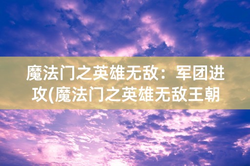 魔法门之英雄无敌：军团进攻(魔法门之英雄无敌王朝军团效果怎么获得)