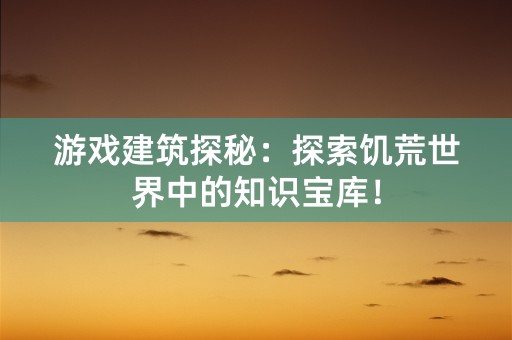 游戏建筑探秘：探索饥荒世界中的知识宝库！