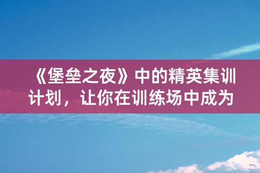 《堡垒之夜》中的精英集训计划，让你在训练场中成为强者！