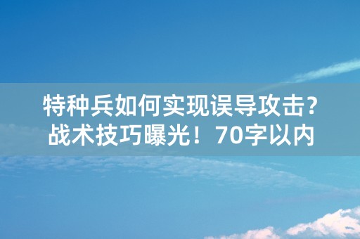 特种兵如何实现误导攻击？战术技巧曝光！70字以内