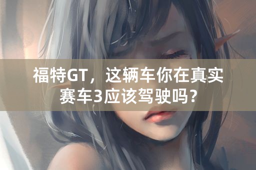 福特GT，这辆车你在真实赛车3应该驾驶吗？