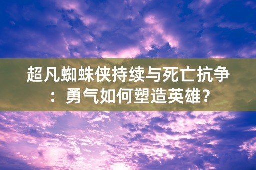 超凡蜘蛛侠持续与死亡抗争：勇气如何塑造英雄？