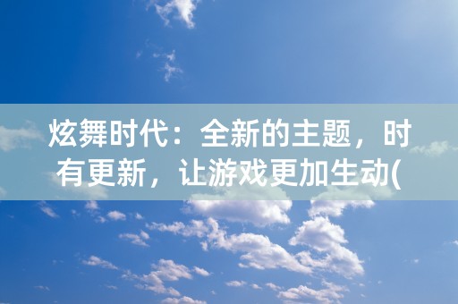 炫舞时代：全新的主题，时有更新，让游戏更加生动(炫舞时代云游版下载)