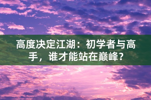 高度决定江湖：初学者与高手，谁才能站在巅峰？