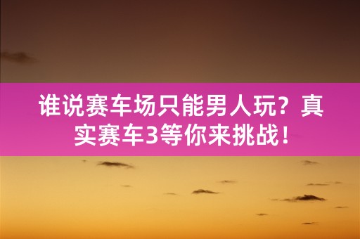 谁说赛车场只能男人玩？真实赛车3等你来挑战！