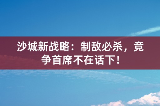 沙城新战略：制敌必杀，竞争首席不在话下！