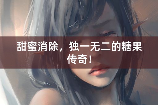 甜蜜消除，独一无二的糖果传奇！