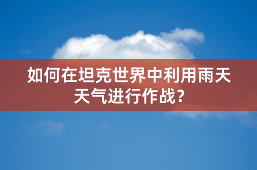 如何在坦克世界中利用雨天天气进行作战？