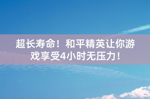 超长寿命！和平精英让你游戏享受4小时无压力！