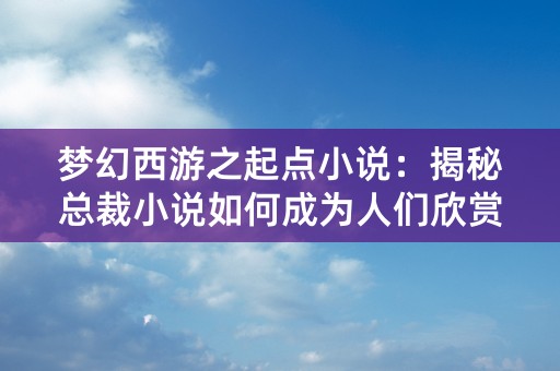 梦幻西游之起点小说：揭秘总裁小说如何成为人们欣赏的精品