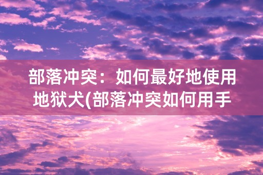 部落冲突：如何最好地使用地狱犬(部落冲突如何用手机号登录)