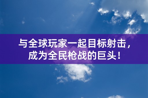 与全球玩家一起目标射击，成为全民枪战的巨头！