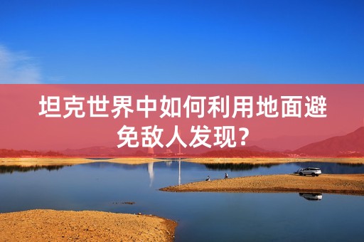 坦克世界中如何利用地面避免敌人发现？