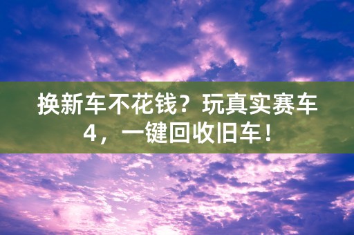 换新车不花钱？玩真实赛车4，一键回收旧车！