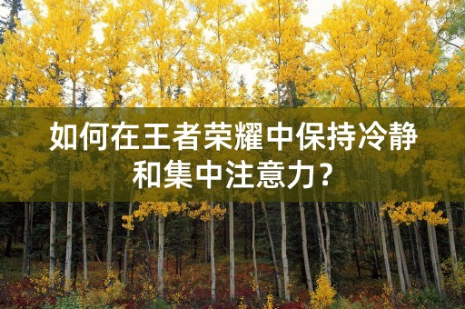 如何在王者荣耀中保持冷静和集中注意力？