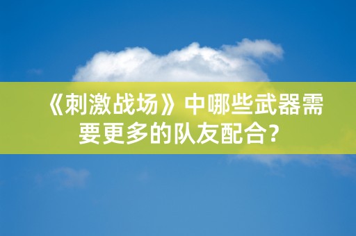 《刺激战场》中哪些武器需要更多的队友配合？