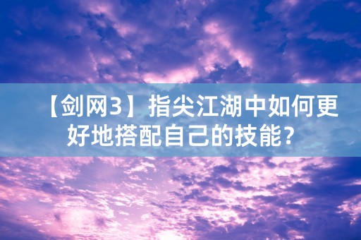 【剑网3】指尖江湖中如何更好地搭配自己的技能？