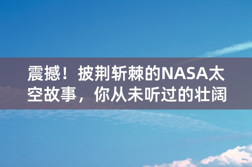 震撼！披荆斩棘的NASA太空故事，你从未听过的壮阔历程