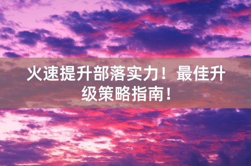 火速提升部落实力！最佳升级策略指南！