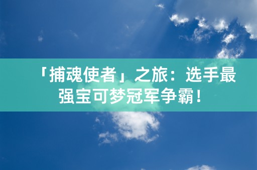 「捕魂使者」之旅：选手最强宝可梦冠军争霸！