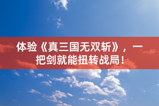 体验《真三国无双斩》，一把剑就能扭转战局！