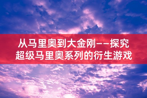 从马里奥到大金刚——探究超级马里奥系列的衍生游戏