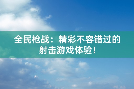 全民枪战：精彩不容错过的射击游戏体验！