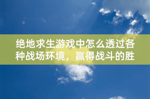 绝地求生游戏中怎么透过各种战场环境，赢得战斗的胜利！