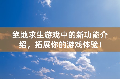 绝地求生游戏中的新功能介绍，拓展你的游戏体验！