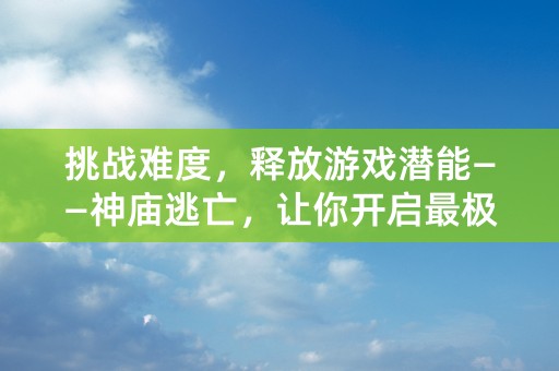 挑战难度，释放游戏潜能——神庙逃亡，让你开启最极限的游戏挑战！