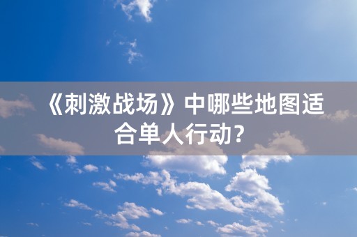 《刺激战场》中哪些地图适合单人行动？