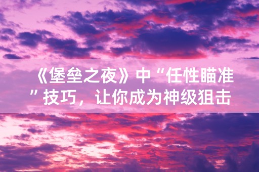 《堡垒之夜》中“任性瞄准”技巧，让你成为神级狙击手！