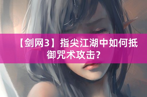 【剑网3】指尖江湖中如何抵御咒术攻击？