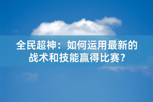 全民超神：如何运用最新的战术和技能赢得比赛？