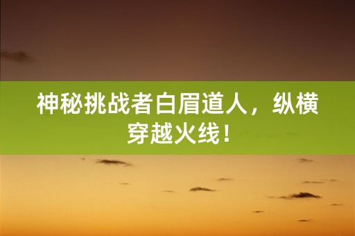 神秘挑战者白眉道人，纵横穿越火线！