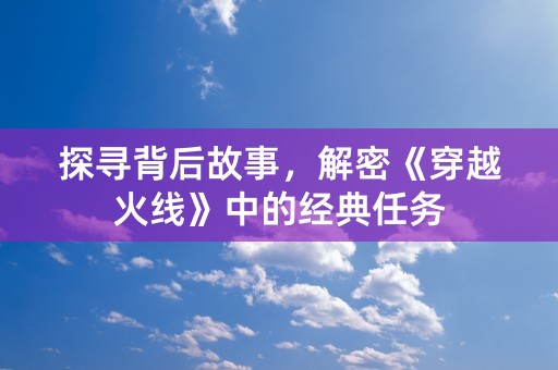 探寻背后故事，解密《穿越火线》中的经典任务