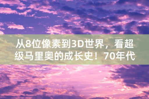 从8位像素到3D世界，看超级马里奥的成长史！70年代经典游戏一路向上