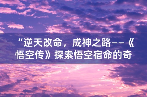 “逆天改命，成神之路——《悟空传》探索悟空宿命的奇妙之旅”