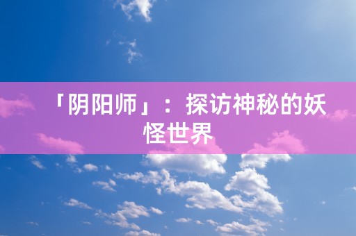 「阴阳师」：探访神秘的妖怪世界